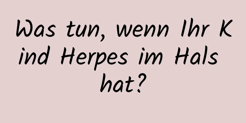 Was tun, wenn Ihr Kind Herpes im Hals hat?