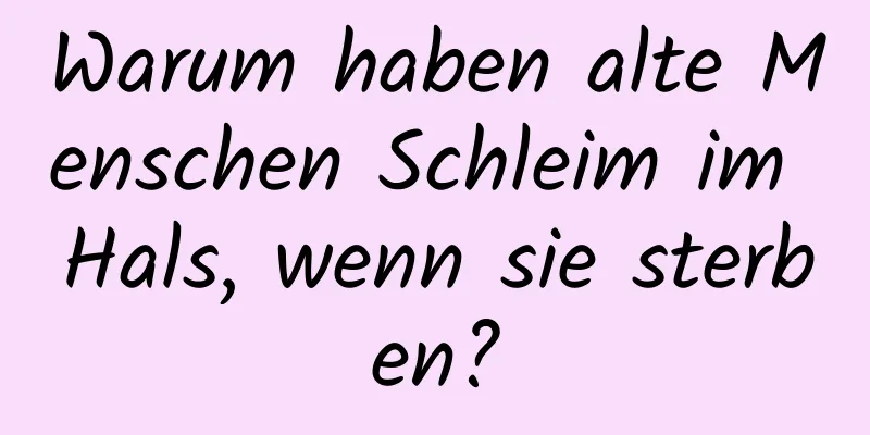 Warum haben alte Menschen Schleim im Hals, wenn sie sterben?