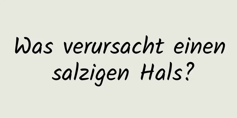 Was verursacht einen salzigen Hals?