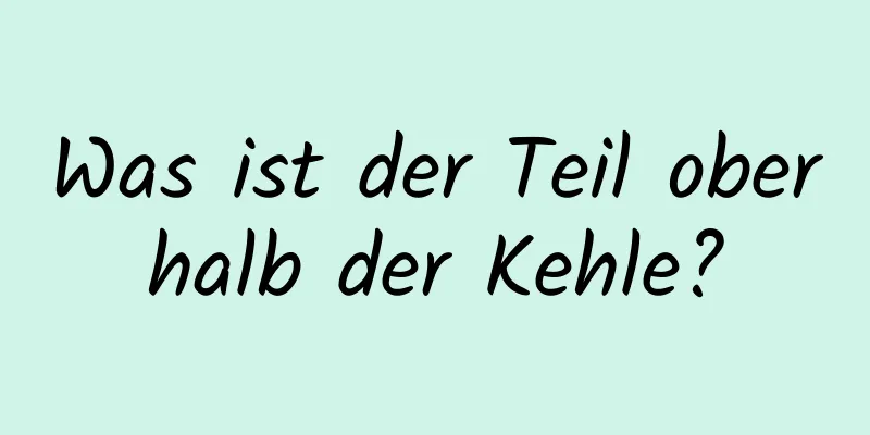 Was ist der Teil oberhalb der Kehle?