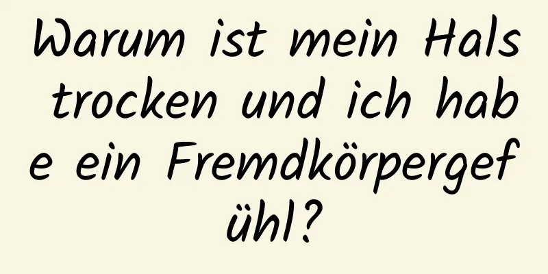 Warum ist mein Hals trocken und ich habe ein Fremdkörpergefühl?