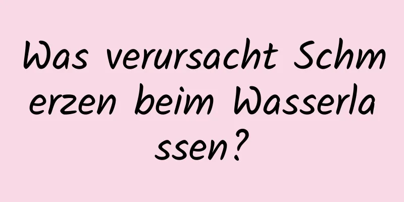 Was verursacht Schmerzen beim Wasserlassen?