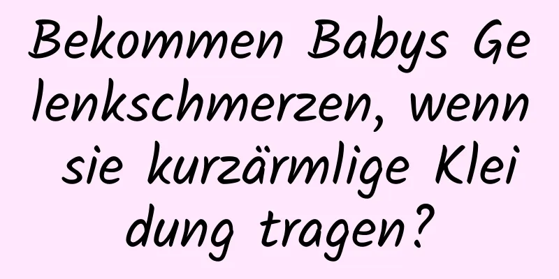 Bekommen Babys Gelenkschmerzen, wenn sie kurzärmlige Kleidung tragen?