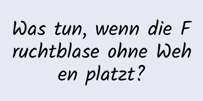 Was tun, wenn die Fruchtblase ohne Wehen platzt?