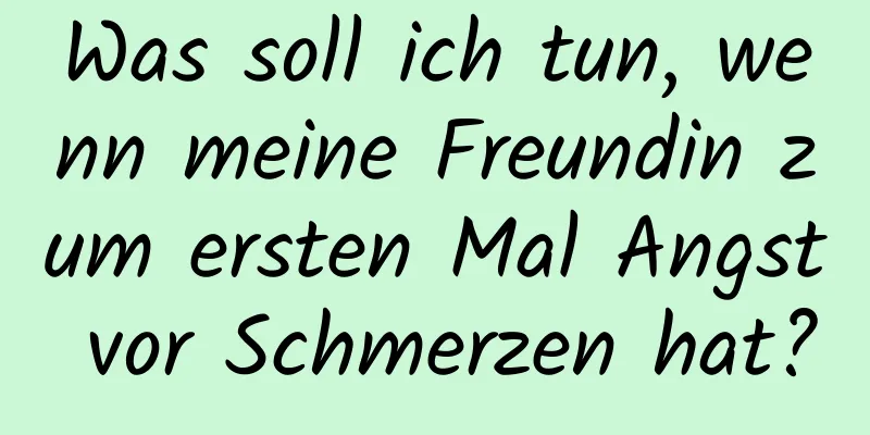 Was soll ich tun, wenn meine Freundin zum ersten Mal Angst vor Schmerzen hat?