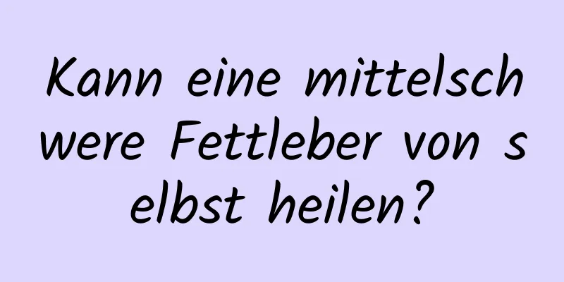 Kann eine mittelschwere Fettleber von selbst heilen?