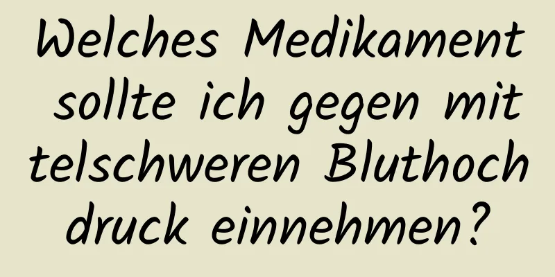 Welches Medikament sollte ich gegen mittelschweren Bluthochdruck einnehmen?