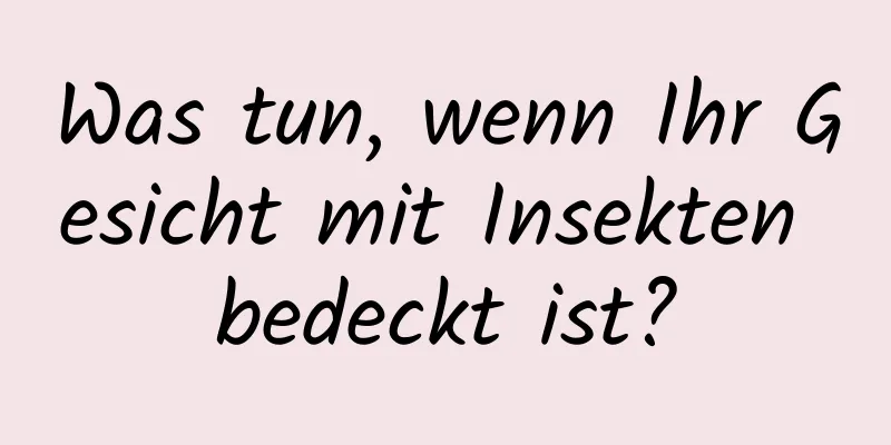 Was tun, wenn Ihr Gesicht mit Insekten bedeckt ist?