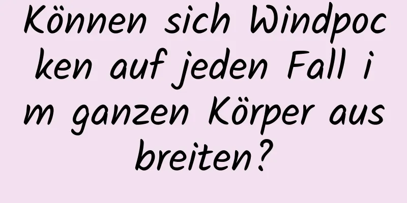 Können sich Windpocken auf jeden Fall im ganzen Körper ausbreiten?