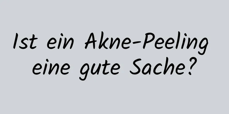 Ist ein Akne-Peeling eine gute Sache?