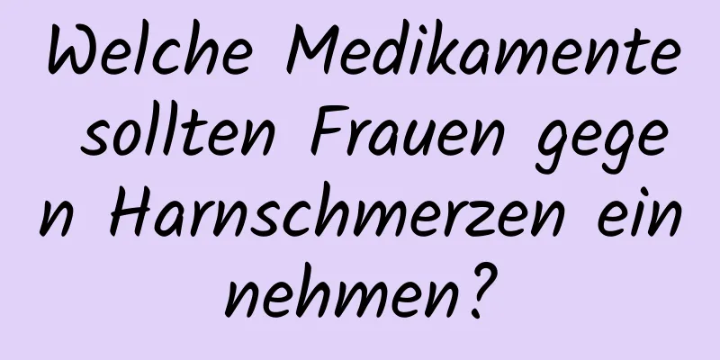 Welche Medikamente sollten Frauen gegen Harnschmerzen einnehmen?