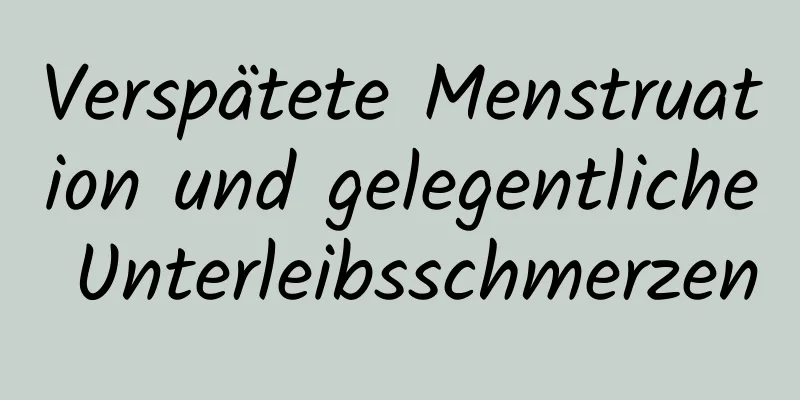 Verspätete Menstruation und gelegentliche Unterleibsschmerzen