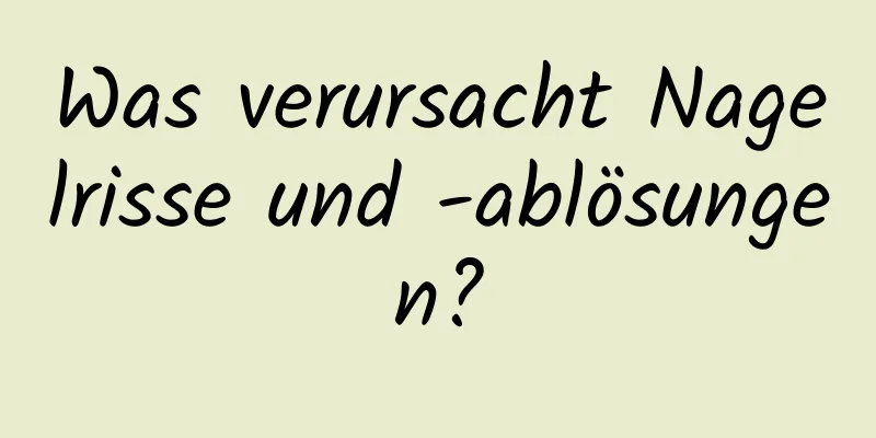 Was verursacht Nagelrisse und -ablösungen?