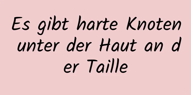 Es gibt harte Knoten unter der Haut an der Taille