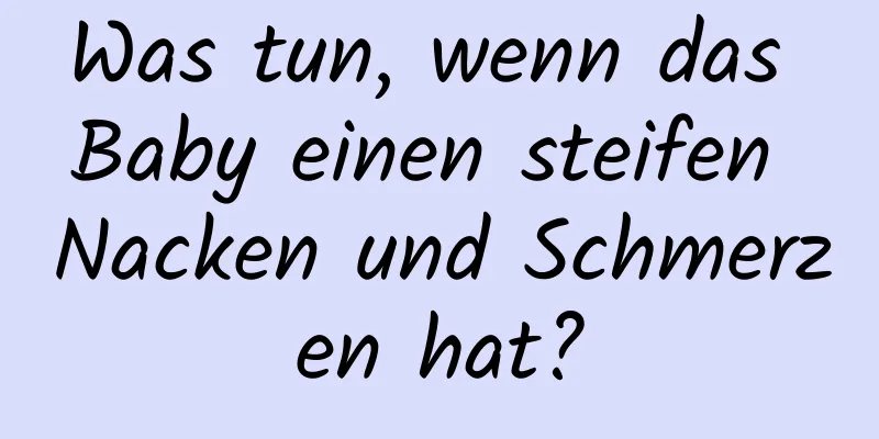 Was tun, wenn das Baby einen steifen Nacken und Schmerzen hat?