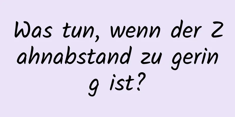 Was tun, wenn der Zahnabstand zu gering ist?