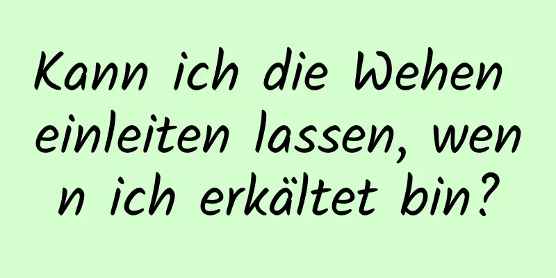 Kann ich die Wehen einleiten lassen, wenn ich erkältet bin?