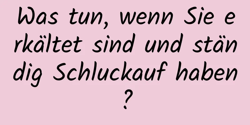 Was tun, wenn Sie erkältet sind und ständig Schluckauf haben?