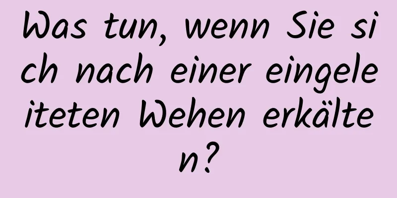 Was tun, wenn Sie sich nach einer eingeleiteten Wehen erkälten?