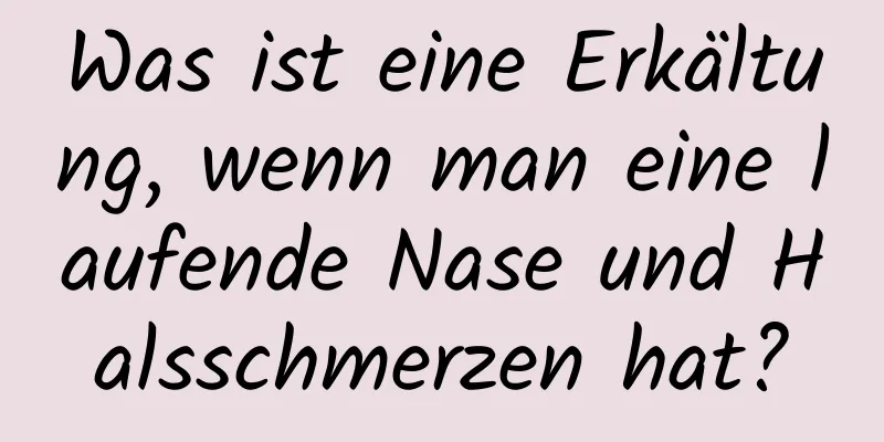 Was ist eine Erkältung, wenn man eine laufende Nase und Halsschmerzen hat?