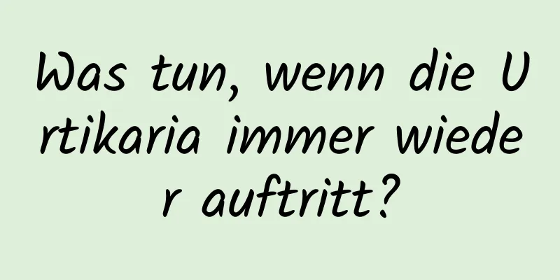 Was tun, wenn die Urtikaria immer wieder auftritt?