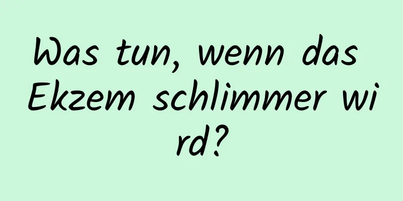 Was tun, wenn das Ekzem schlimmer wird?