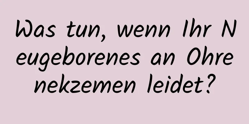 Was tun, wenn Ihr Neugeborenes an Ohrenekzemen leidet?