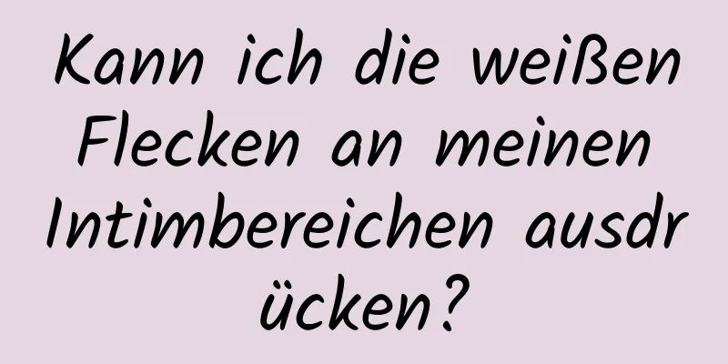 Kann ich die weißen Flecken an meinen Intimbereichen ausdrücken?