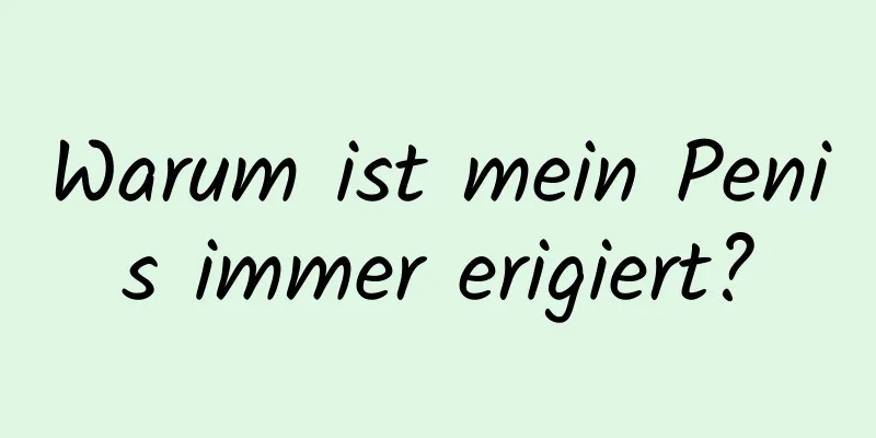 Warum ist mein Penis immer erigiert?