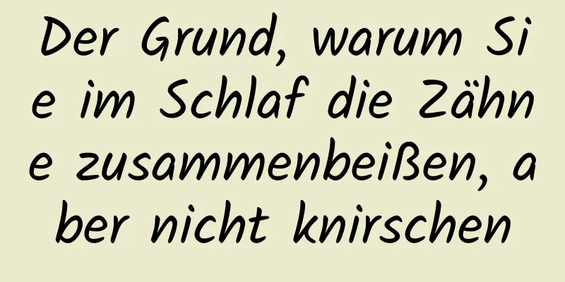 Der Grund, warum Sie im Schlaf die Zähne zusammenbeißen, aber nicht knirschen