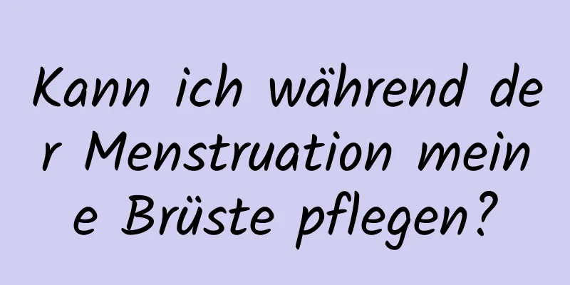 Kann ich während der Menstruation meine Brüste pflegen?