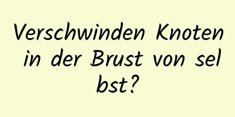 Verschwinden Knoten in der Brust von selbst?