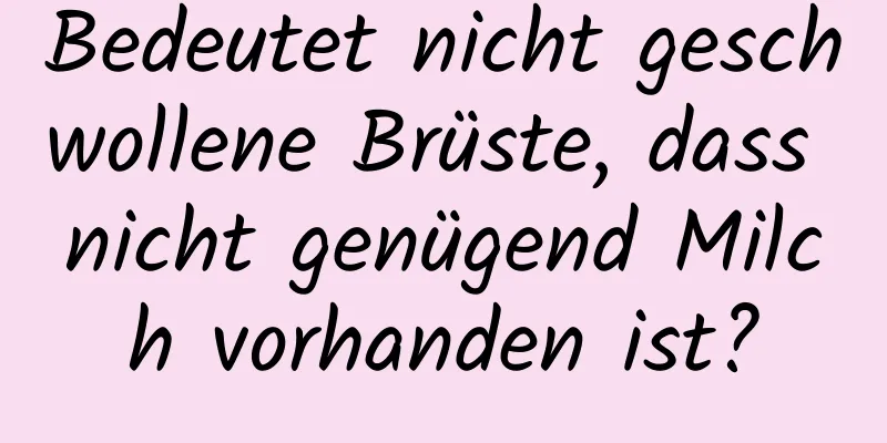 Bedeutet nicht geschwollene Brüste, dass nicht genügend Milch vorhanden ist?