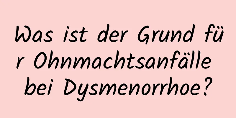 Was ist der Grund für Ohnmachtsanfälle bei Dysmenorrhoe?