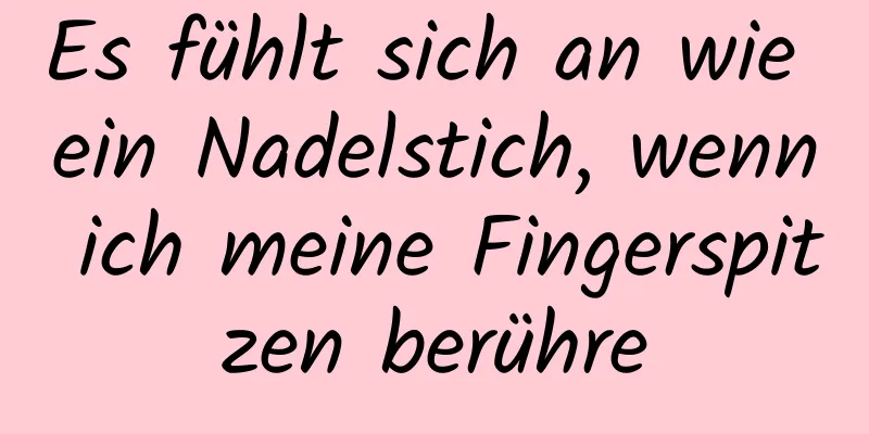 Es fühlt sich an wie ein Nadelstich, wenn ich meine Fingerspitzen berühre