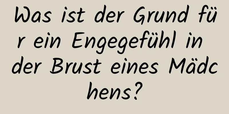 Was ist der Grund für ein Engegefühl in der Brust eines Mädchens?