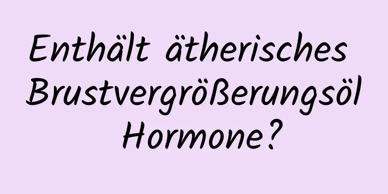 Enthält ätherisches Brustvergrößerungsöl Hormone?