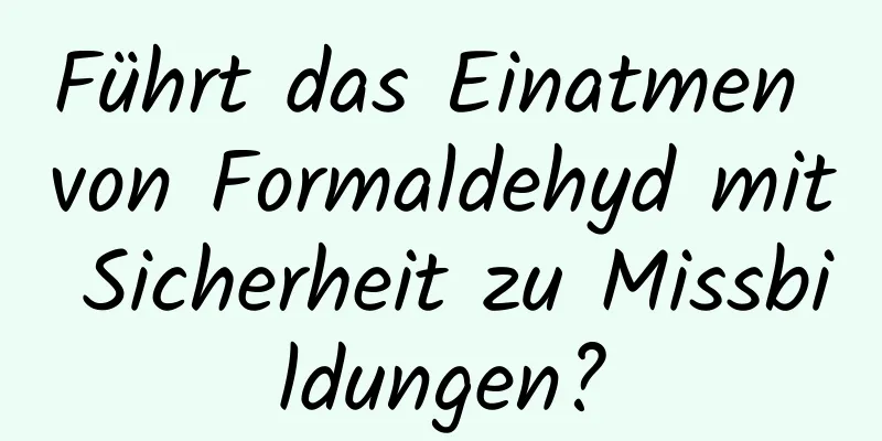 Führt das Einatmen von Formaldehyd mit Sicherheit zu Missbildungen?