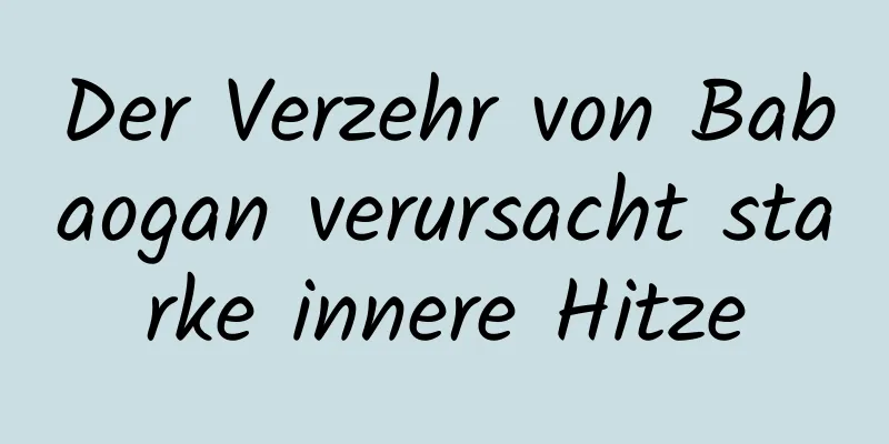 Der Verzehr von Babaogan verursacht starke innere Hitze