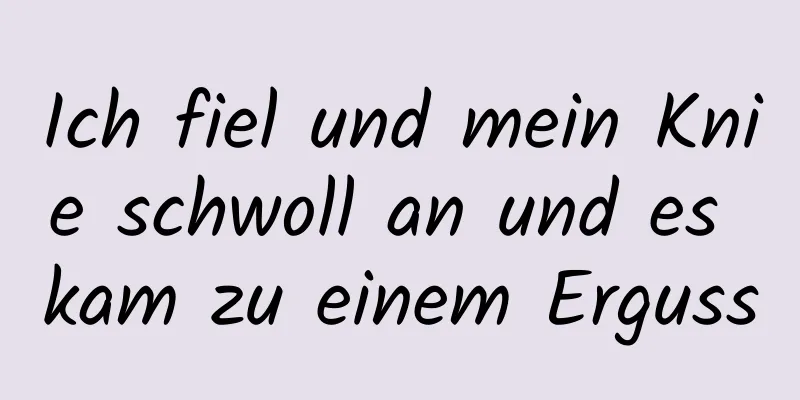 Ich fiel und mein Knie schwoll an und es kam zu einem Erguss