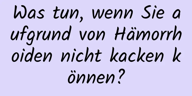 Was tun, wenn Sie aufgrund von Hämorrhoiden nicht kacken können?