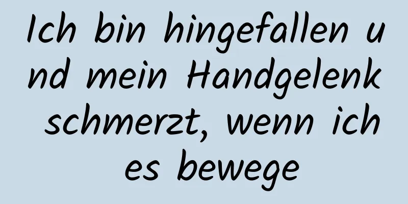 Ich bin hingefallen und mein Handgelenk schmerzt, wenn ich es bewege