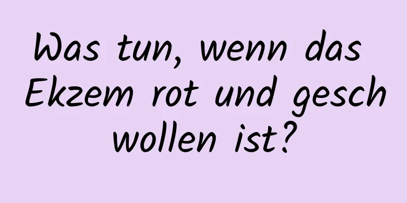 Was tun, wenn das Ekzem rot und geschwollen ist?