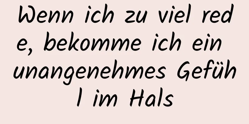 Wenn ich zu viel rede, bekomme ich ein unangenehmes Gefühl im Hals