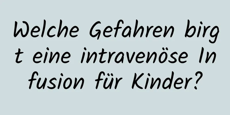 Welche Gefahren birgt eine intravenöse Infusion für Kinder?