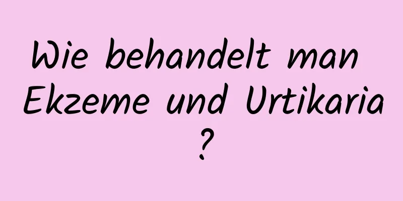 Wie behandelt man Ekzeme und Urtikaria?