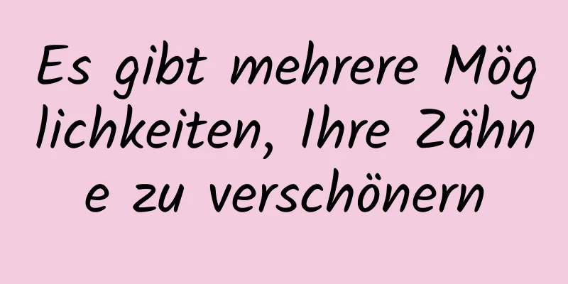 Es gibt mehrere Möglichkeiten, Ihre Zähne zu verschönern