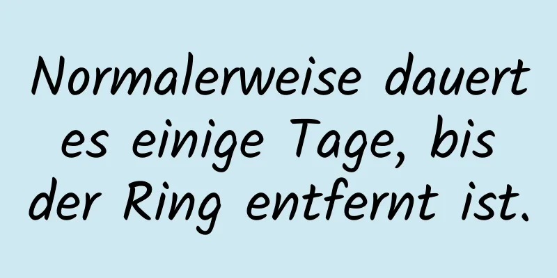 Normalerweise dauert es einige Tage, bis der Ring entfernt ist.