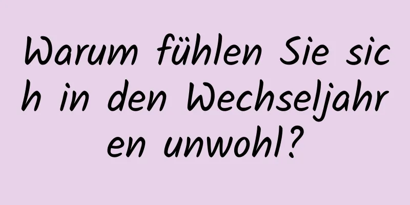 Warum fühlen Sie sich in den Wechseljahren unwohl?