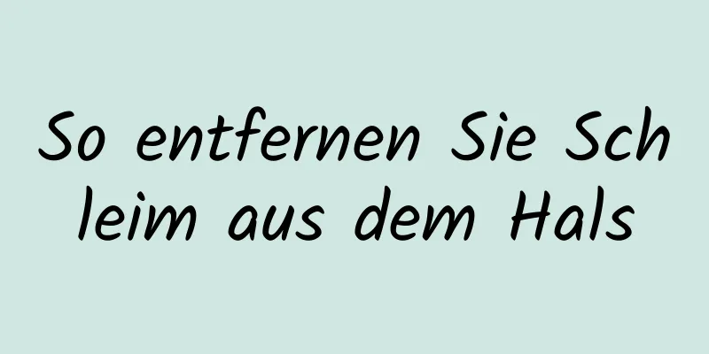 So entfernen Sie Schleim aus dem Hals